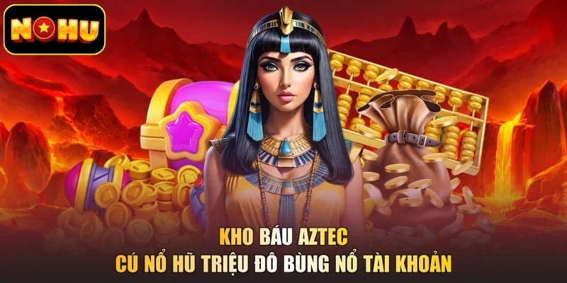Kho Báu Aztec - Cú Nổ Hũ Triệu Đô Bùng Nổ Tài Khoản