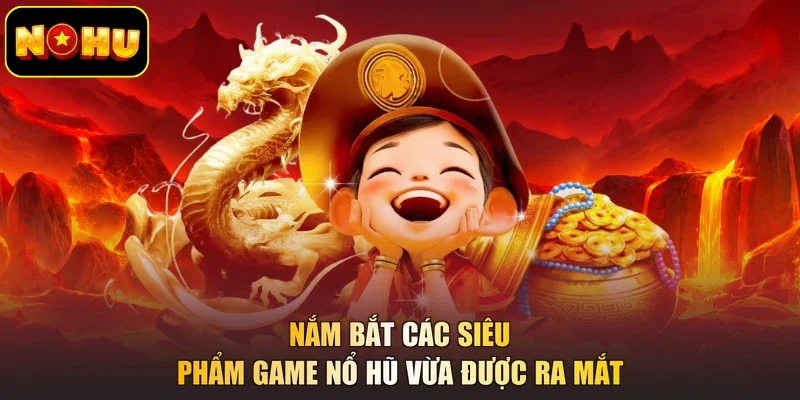 Nắm bắt các siêu phẩm game nổ hũ vừa được ra mắt