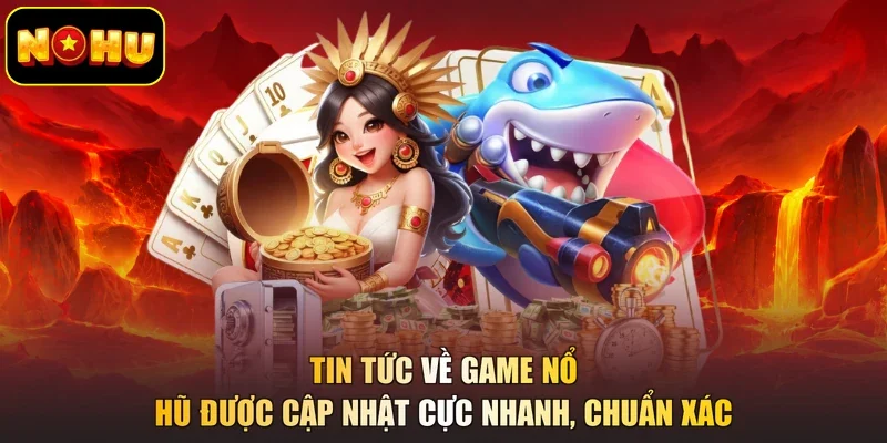 Tin tức về game nổ hũ được cập nhật cực nhanh, chuẩn xác