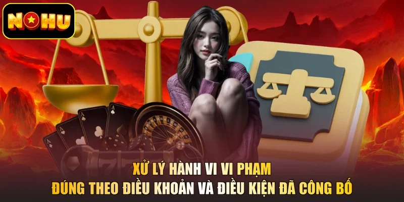 Xử lý hành vi vi phạm đúng theo điều khoản và điều kiện đã công bố